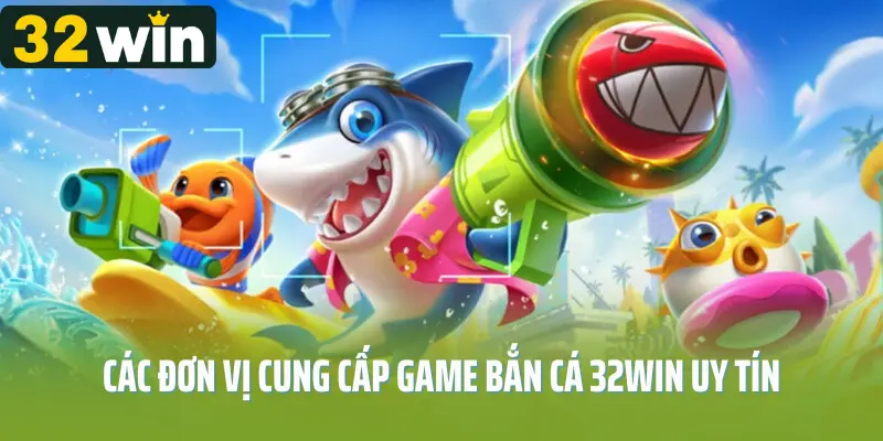 Các đơn vị cung cấp game bắn cá 32win uy tín