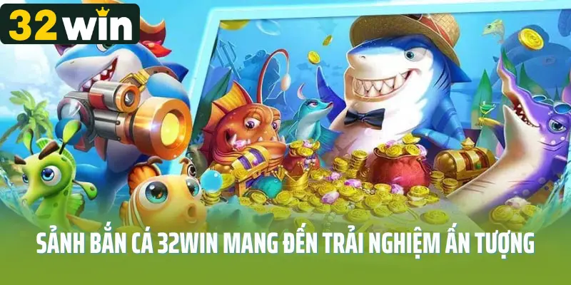 Sảnh bắn cá 32win mang đến trải nghiệm ấn tượng