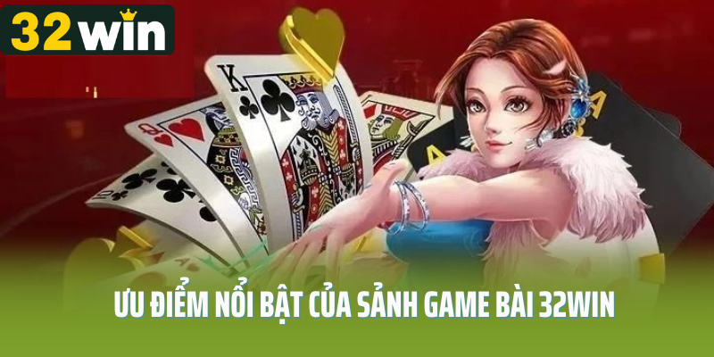 Ưu điểm nổi bật của sảnh game bài 32Win