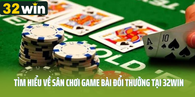 Tìm hiểu về sân chơi game bài đổi thưởng tại 32Win 
