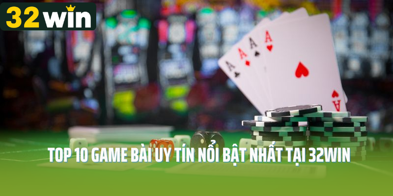 Top 10 game bài uy tín nổi bật nhất tại 32Win 
